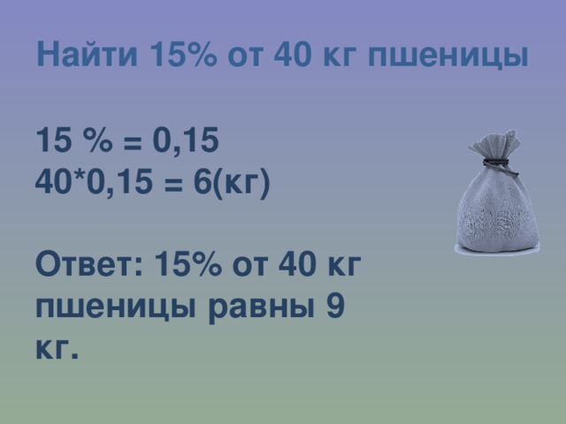 Найти 15% от 40 кг пшеницы 15 % = 0,15 40*0,15 = 6(кг)  Ответ: 15% от 40 кг пшеницы равны 9 кг. 