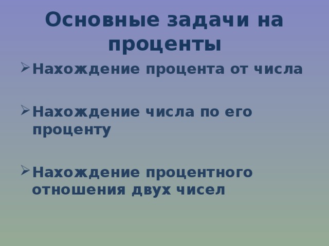 Основные задачи на проценты Нахождение процента от числа  Нахождение числа по его проценту  Нахождение процентного отношения двух чисел 