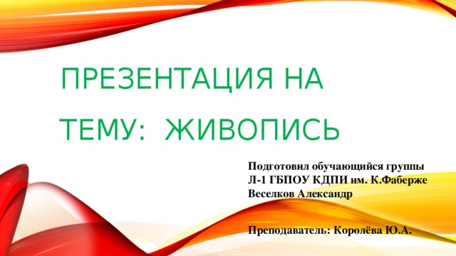 Презентация на тему: живопись Подготовил обучающийся группы Л-1 ГБПОУ КДПИ им. К.Фаберже Веселков Александр  Преподаватель: Королёва Ю.А. 