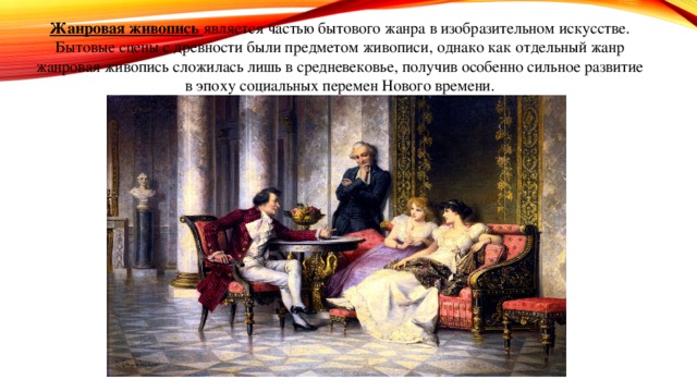 Жанровая живопись является частью бытового жанра в изобразительном искусстве. Бытовые сцены с древности были предметом живописи, однако как отдельный жанр жанровая живопись сложилась лишь в средневековье, получив особенно сильное развитие в эпоху социальных перемен Нового времени. 