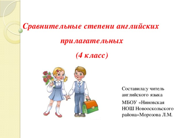  Сравнительные степени английских прилагательных  (4 класс) Составила:у читель английского языка МБОУ «Ниновская НОШ Новооскольского района»Морозова Л.М. 