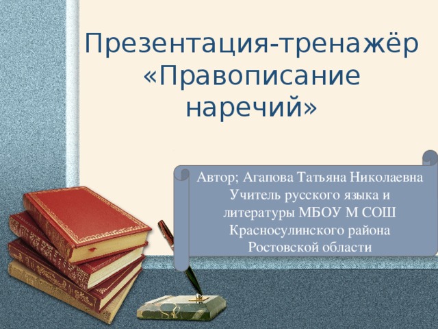 Презентация-тренажёр «Правописание наречий» Автор; Агапова Татьяна Николаевна Учитель русского языка и литературы МБОУ М СОШ Красносулинского района Ростовской области