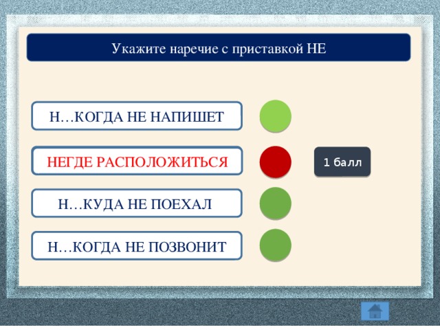Укажите наречие с приставкой НЕ Н…КОГДА НЕ НАПИШЕТ Н…ГДЕ РАСПОЛОЖИТЬСЯ 1 балл НЕГДЕ РАСПОЛОЖИТЬСЯ Н…КУДА НЕ ПОЕХАЛ Н…КОГДА НЕ ПОЗВОНИТ
