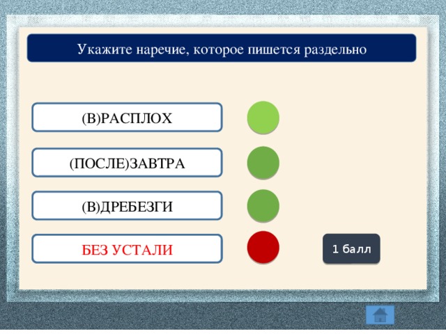 Укажите наречие, которое пишется раздельно (В)РАСПЛОХ (ПОСЛЕ)ЗАВТРА (В)ДРЕБЕЗГИ 1 балл (БЕЗ)УСТАЛИ БЕЗ УСТАЛИ