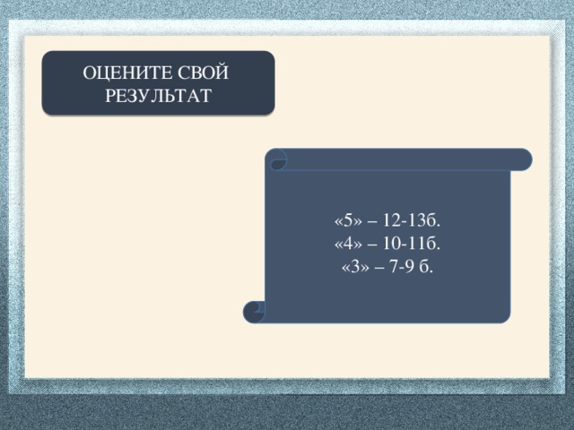 ОЦЕНИТЕ СВОЙ РЕЗУЛЬТАТ «5» – 12-13б. «4» – 10-11б. «3» – 7-9 б.