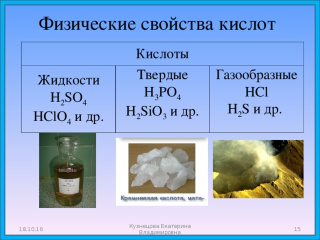 Физические свойства кислот   Кислоты Жидкости  H 2 SO 4  HClO 4 и др. Твердые  H 3 PO 4  H 2 SiO 3 и др. Газообразные  HCl  H 2 S и др. 18.10.16 Кузнецова Екатерина Владимировна  