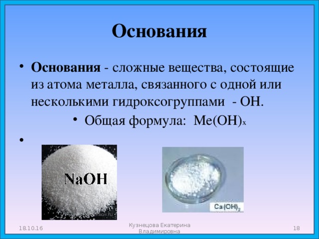 Основания Основания - сложные вещества, состоящие из атома металла, связанного с одной или несколькими гидроксогруппами - ОН. Общая формула: Ме(ОН) х 18.10.16 Кузнецова Екатерина Владимировна  
