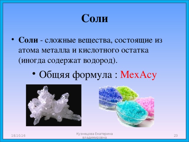 Соли Соли - сложные вещества, состоящие из атома металла и кислотного остатка (иногда содержат водород). Общяя формула : МехАсу 18.10.16 Кузнецова Екатерина владимировна  