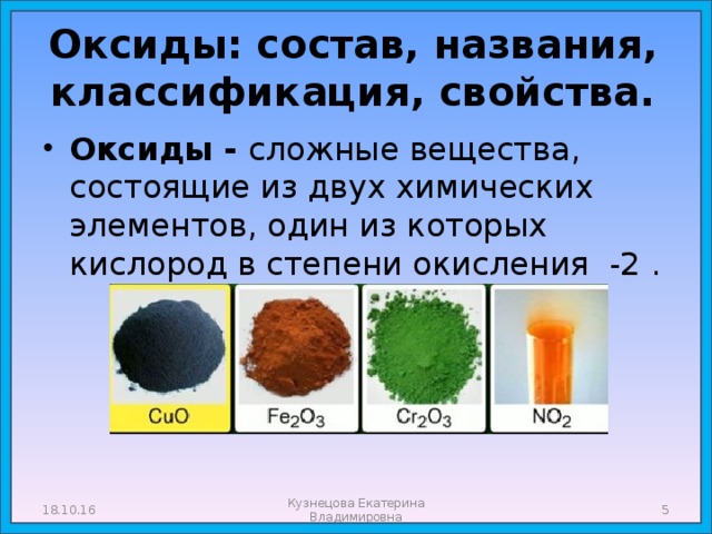  Оксиды: состав, названия, классификация, свойства.   Оксиды - сложные вещества, состоящие из двух химических элементов, один из которых кислород в степени окисления -2 . 18.10.16 Кузнецова Екатерина Владимировна  