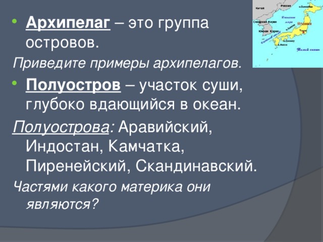 Архипелаг – это группа островов. Приведите примеры архипелагов. Полуостров – участок суши, глубоко вдающийся в океан. Полуострова : Аравийский, Индостан, Камчатка, Пиренейский, Скандинавский. Частями какого материка они являются? 