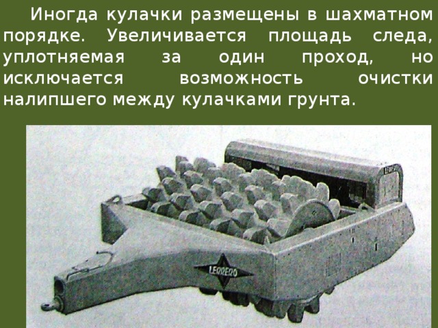  Иногда кулачки размещены в шахматном порядке. Увеличивается площадь следа, уплотняемая за один проход, но исключается возможность очистки налипшего между кулачками грунта. 