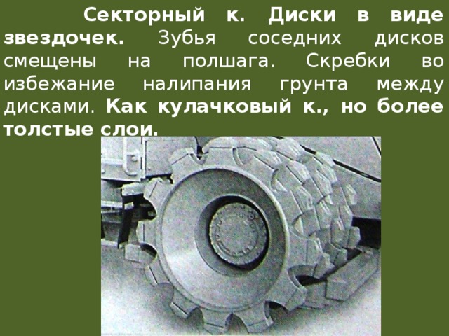  Секторный к. Диски в виде звездочек. Зубья соседних дисков смещены на полшага. Скребки во избежание налипания грунта между дисками. Как  кулачковый к., но более толстые слои. 