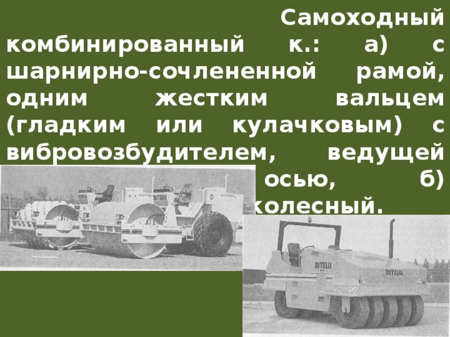  Самоходный комбинированный к.: а) с шарнирно-сочлененной рамой, одним жестким вальцем (гладким или кулачковым) с вибровозбудителем, ведущей пневмоколесной осью, б) полностью пневмоколесный. 