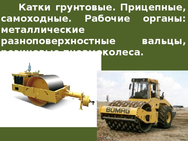  Катки грунтовые. Прицепные, самоходные. Рабочие органы: металлические разноповерхностные вальцы, резиновые пневмоколеса. 
