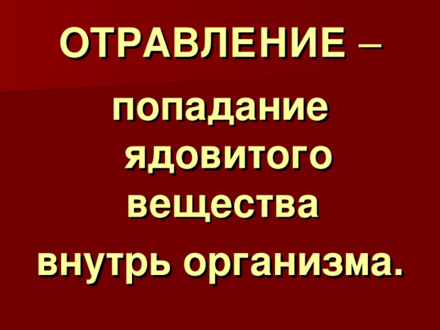 ОТРАВЛЕНИЕ – попадание ядовитого вещества внутрь организма. 