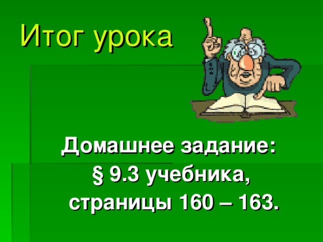 Итог урока Домашнее задание: § 9.3 учебника,  страниц ы 160 – 163. 