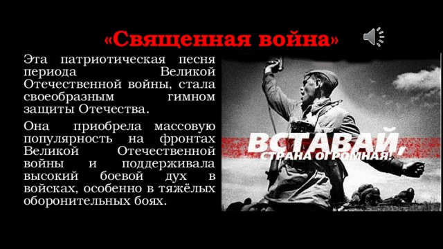 «Священная война» Эта патриотическая песня периода Великой Отечественной войны, стала своеобразным гимном защиты Отечества. Она приобрела массовую популярность на фронтах Великой Отечественной войны и поддерживала высокий боевой дух в войсках, особенно в тяжёлых оборонительных боях. 