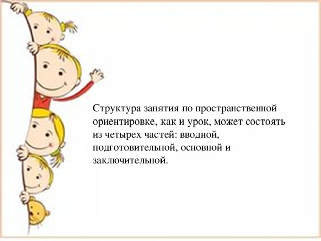 Структура занятия по пространственной ориентировке, как и урок, может состоять из четырех частей: вводной, подготовительной, основной и заключительной. 