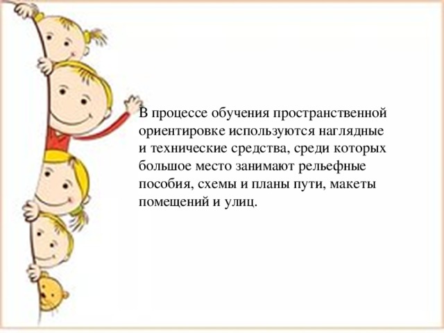 В процессе обучения пространственной ориентировке используются наглядные и технические средства, среди которых большое место занимают рельефные пособия, схемы и планы пути, макеты помещений и улиц. 