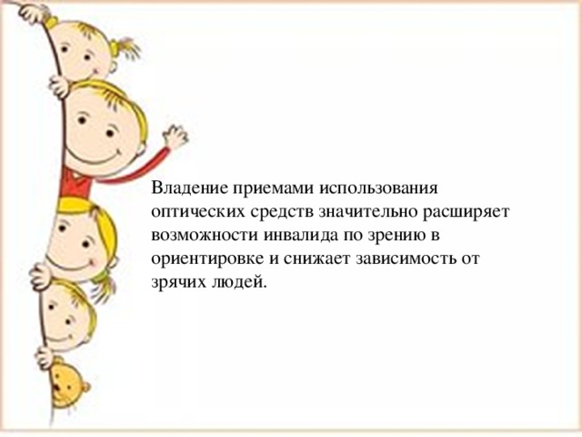 Владение приемами использования оптических средств значительно расширяет возможности инвалида по зрению в ориентировке и снижает зависимость от зрячих людей. 