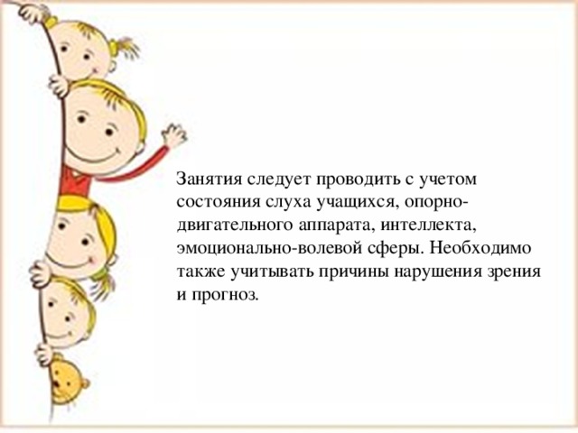 Занятия следует проводить с учетом состояния слуха учащихся, опорно-двигательного аппарата, интеллекта, эмоционально-волевой сферы. Необходимо также учитывать причины нарушения зрения и прогноз. 