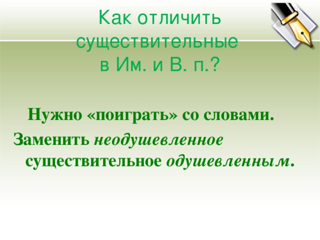 Как отличить существительные  в Им. и В. п.?    Нужно «поиграть» со словами. Заменить неодушевленное существительное одушевленным .