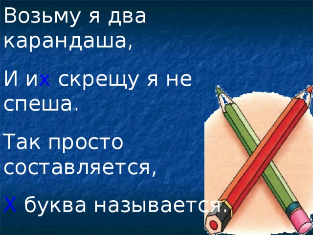 Возьму я два карандаша, И и х скрещу я не спеша. Так просто составляется, Х буква называется.