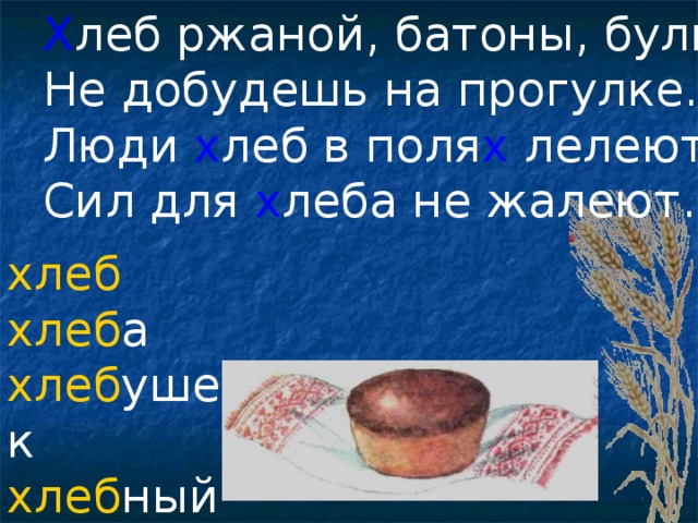 Х леб ржаной, батоны, булки Не добудешь на прогулке. Люди х леб в поля х лелеют, Сил для х леба не жалеют. хлеб  хлеб а хлеб ушек хлеб ный хлеб ороб