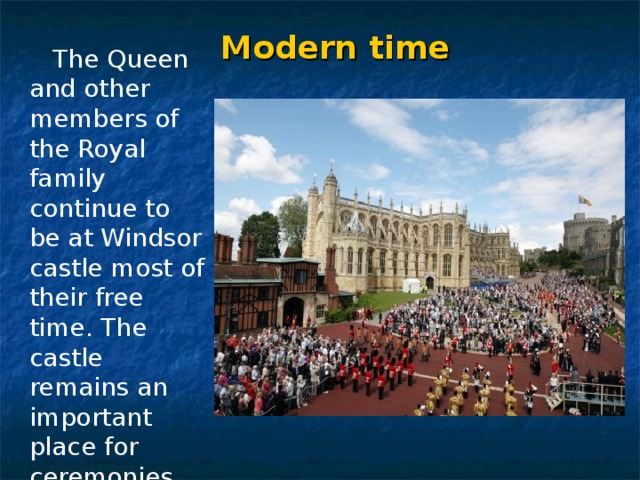 Modern time  The Queen and other members of the Royal family continue to be at Windsor castle most of their free time. The castle remains an important place for ceremonies. 