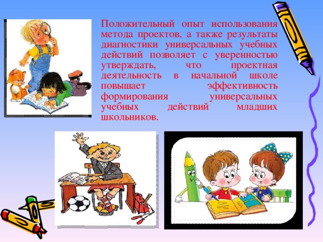 Положительный опыт использования метода проектов, а также результаты диагностики универсальных учебных действий позволяет с уверенностью утверждать, что проектная деятельность в начальной школе повышает эффективность формирования универсальных учебных действий младших школьников.