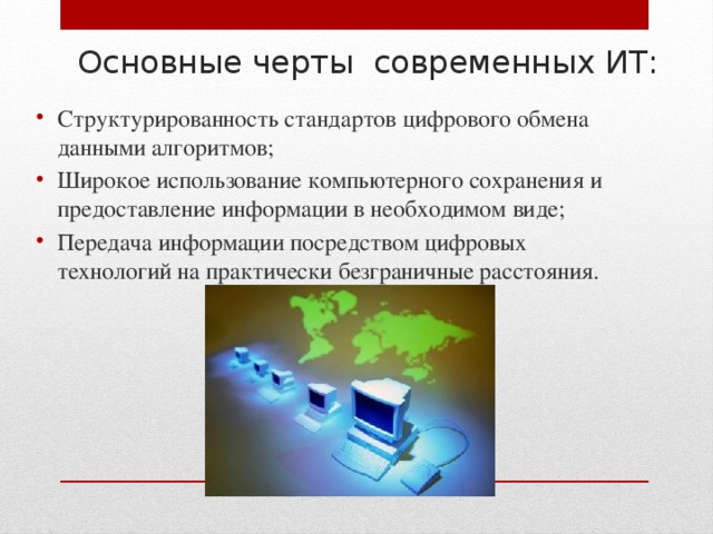 Основные черты современных ИТ:   Структурированность стандартов цифрового обмена данными алгоритмов; Широкое использование компьютерного сохранения и предоставление информации в необходимом виде; Передача информации посредством цифровых технологий на практически безграничные расстояния. 