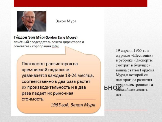 Закон Мура 19 апреля 1965 г., в журнале «Electronics» в рубрике «Эксперты смотрят в будущее» вышла статья Гордона Мура,в которой он дал прогноз развития микроэлектроники на ближайшие десять лет. Эволюция вычислительной техники   