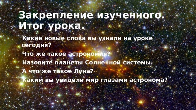 Закрепление изученного. Итог урока. Какие новые слова вы узнали на уроке сегодня? Что же такое астрономия? Назовите планеты Солнечной системы. А что же такое Луна? Каким вы увидели мир глазами астронома? 