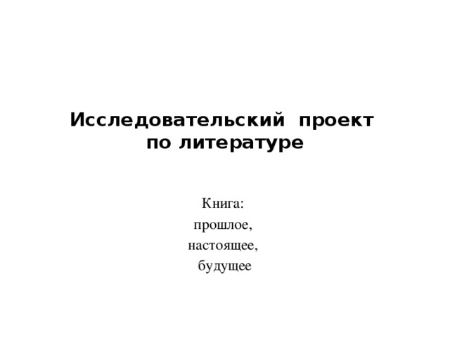 Исследовательский проект  по литературе   Книга: прошлое, настоящее, будущее 