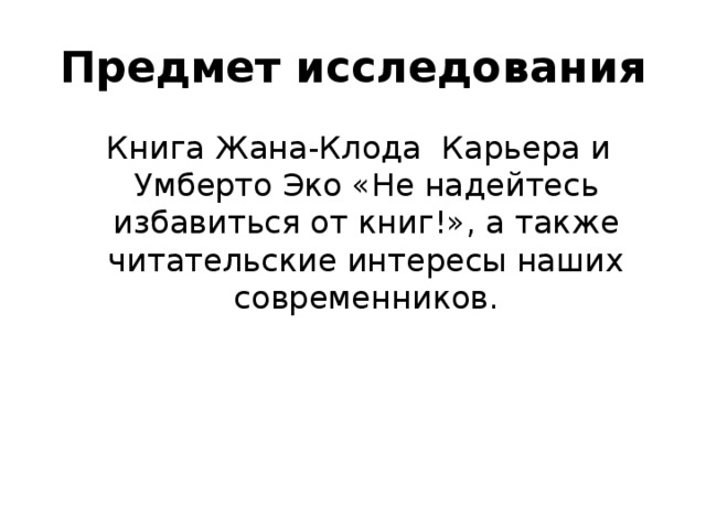 Предмет исследования   Книга Жана‑Клода Карьера и Умберто Эко «Не надейтесь избавиться от книг!», а также читательские интересы наших современников. 
