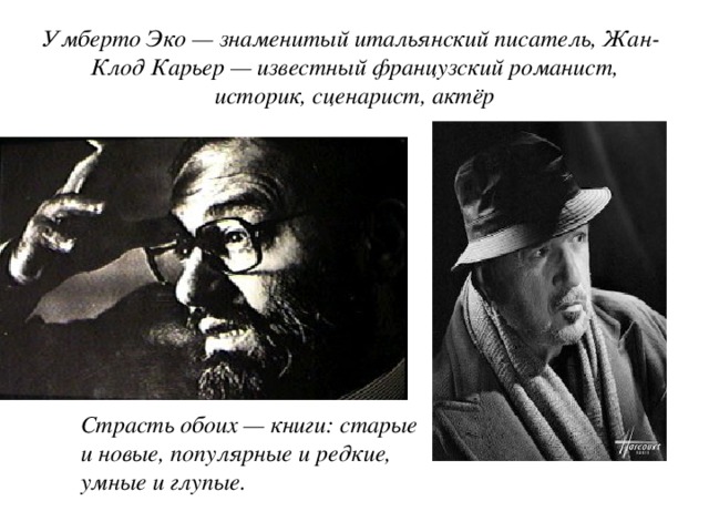 Страсть обоих — книги: старые и новые, популярные и редкие, умные и глупые.  Умберто Эко — знаменитый итальянский писатель, Жан- Клод Карьер — известный французский романист, историк, сценарист, актёр 