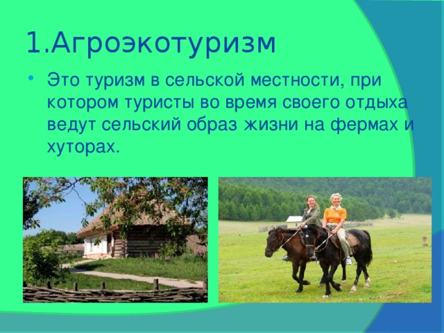 1.Агроэкотуризм Это туризм в сельской местности, при котором туристы во время своего отдыха ведут сельский образ жизни на фермах и хуторах. 