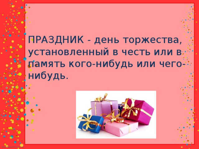 ПРАЗДНИК - день торжества, установленный в честь или в память кого-нибудь или чего-нибудь.