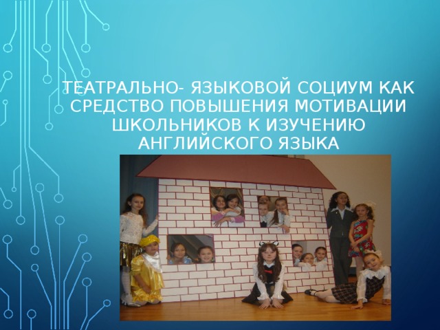 ТЕАТРАЛЬНО- ЯЗЫКОВОЙ СОЦИУМ КАК СРЕДСТВО ПОВЫШЕНИЯ МОТИВАЦИИ ШКОЛЬНИКОВ К ИЗУЧЕНИЮ АНГЛИЙСКОГО ЯЗЫКА 