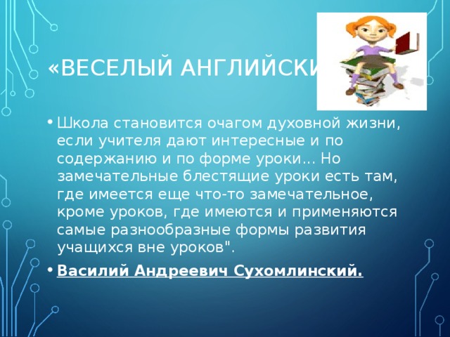 «ВЕСЕЛЫЙ АНГЛИЙСКИЙ» Школа становится очагом духовной жизни, если учителя дают интересные и по содержанию и по форме уроки... Но замечательные блестящие уроки есть там, где имеется еще что-то замечательное, кроме уроков, где имеются и применяются самые разнообразные формы развития учащихся вне уроков