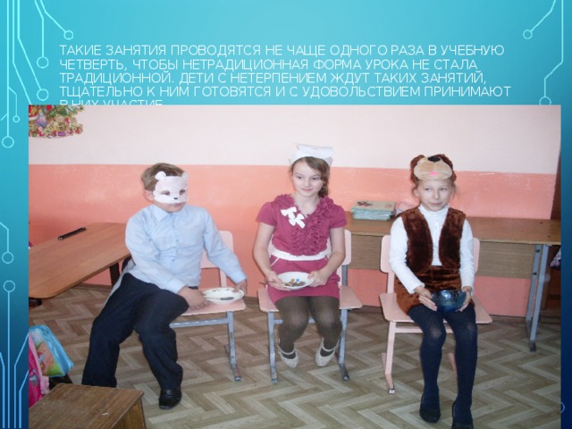 ТАКИЕ ЗАНЯТИЯ ПРОВОДЯТСЯ НЕ ЧАЩЕ ОДНОГО РАЗА В УЧЕБНУЮ ЧЕТВЕРТЬ, ЧТОБЫ НЕТРАДИЦИОННАЯ ФОРМА УРОКА НЕ СТАЛА ТРАДИЦИОННОЙ. ДЕТИ С НЕТЕРПЕНИЕМ ЖДУТ ТАКИХ ЗАНЯТИЙ, ТЩАТЕЛЬНО К НИМ ГОТОВЯТСЯ И С УДОВОЛЬСТВИЕМ ПРИНИМАЮТ В НИХ УЧАСТИЕ.   