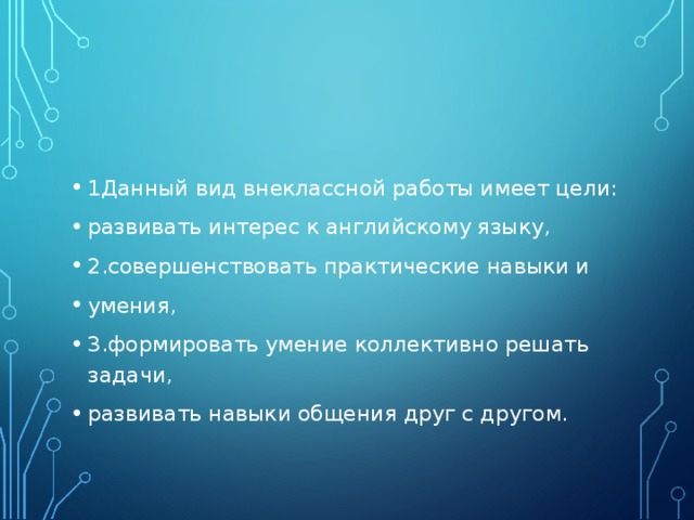 1Данный вид внеклассной работы имеет цели: развивать интерес к английскому языку, 2.совершенствовать практические навыки и умения, 3.формировать умение коллективно решать задачи, развивать навыки общения друг с другом.  