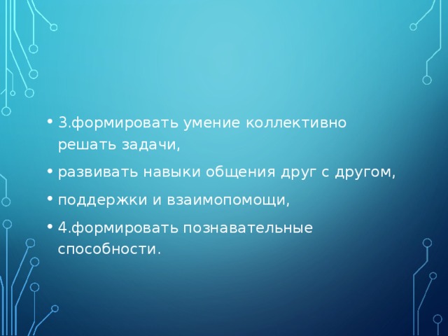 3.формировать умение коллективно решать задачи, развивать навыки общения друг с другом, поддержки и взаимопомощи, 4.формировать познавательные способности.   