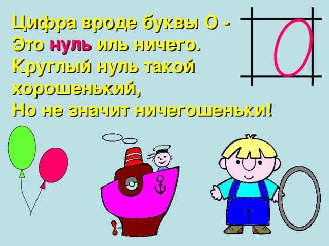 Цифра вроде буквы О - Это нуль иль ничего. Круглый нуль такой хорошенький, Но не значит ничегошеньки! 