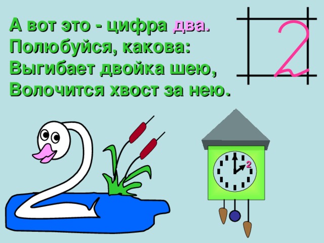 А вот это - цифра  два. Полюбуйся, какова: Выгибает двойка шею, Волочится хвост за нею. 2 