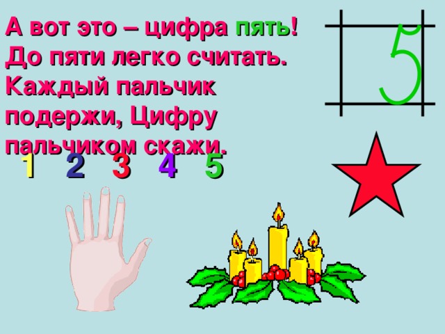 А вот это – цифра пять ! До пяти легко считать. Каждый пальчик подержи, Цифру пальчиком скажи. 1  2  3  4  5 