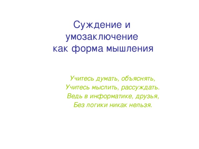 Суждение и умозаключение  как форма мышления Учитесь думать, объяснять, Учитесь мыслить, рассуждать. Ведь в информатике, друзья, Без логики никак нельзя.