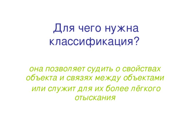 Для чего нужна классификация? она позволяет судить о свойствах объекта и связях между объектами  или служит для их более лёгкого отыскания