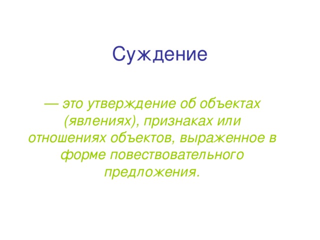 Суждение — это утверждение об объектах (явлениях), признаках или отношениях объектов, выраженное в форме повествовательного предложения.