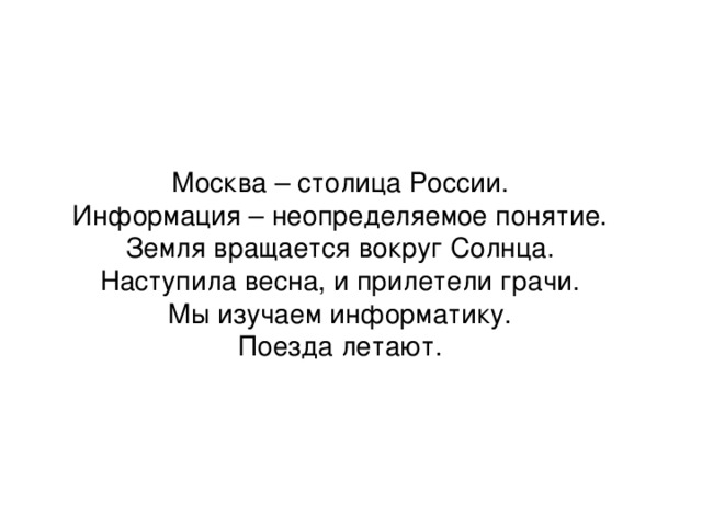 Москва – столица России. Информация – неопределяемое понятие. Земля вращается вокруг Солнца. Наступила весна, и прилетели грачи. Мы изучаем информатику. Поезда летают.